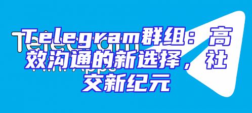 Telegram群组：高效沟通的新选择，社交新纪元