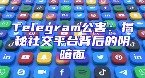 Telegram公害：揭秘社交平台背后的阴暗面