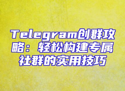 Telegram创群攻略：轻松构建专属社群的实用技巧