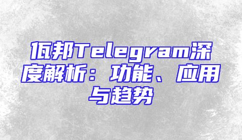 佤邦Telegram深度解析：功能、应用与趋势