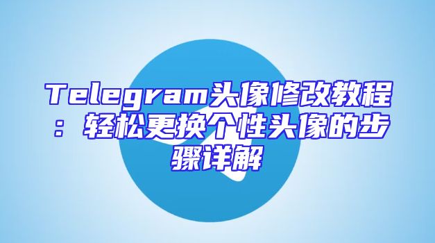 Telegram头像修改教程：轻松更换个性头像的步骤详解