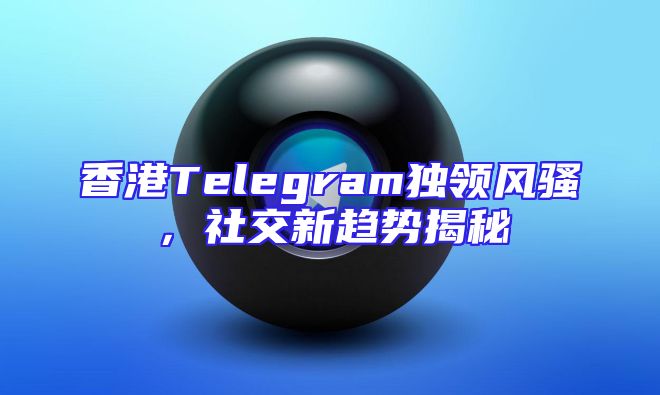 香港Telegram独领风骚，社交新趋势揭秘