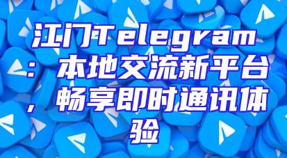 江门Telegram：本地交流新平台，畅享即时通讯体验