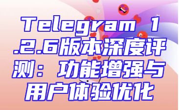 Telegram 1.2.6版本深度评测：功能增强与用户体验优化