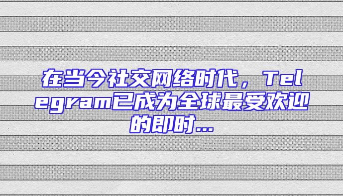 在当今社交网络时代，Telegram已成为全球最受欢迎的即时...