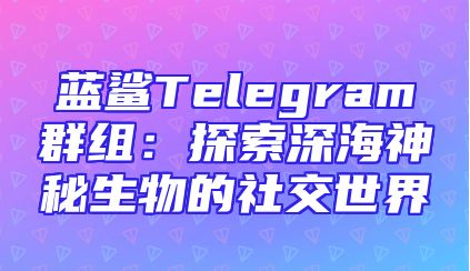 蓝鲨Telegram群组：探索深海神秘生物的社交世界