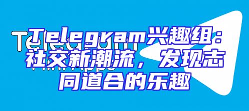 Telegram兴趣组：社交新潮流，发现志同道合的乐趣