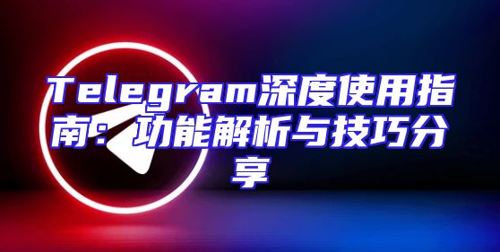Telegram深度使用指南：功能解析与技巧分享