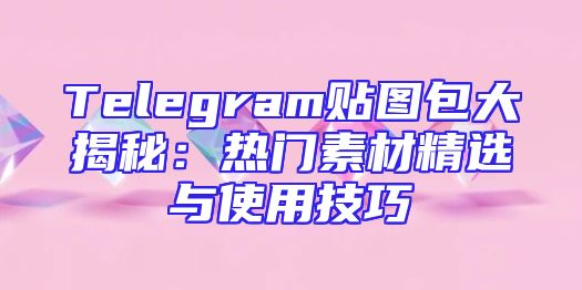 Telegram贴图包大揭秘：热门素材精选与使用技巧