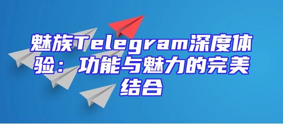 魅族Telegram深度体验：功能与魅力的完美结合