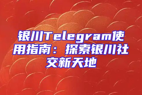银川Telegram使用指南：探索银川社交新天地