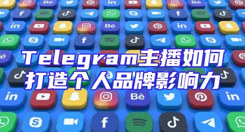 Telegram主播如何打造个人品牌影响力