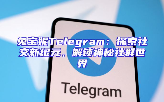 兔宝妮Telegram：探索社交新纪元，解锁神秘社群世界