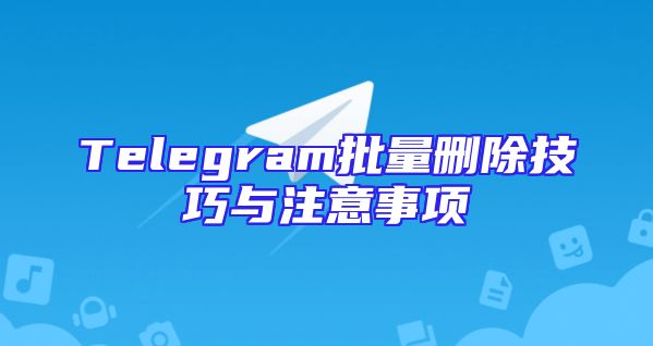 Telegram批量删除技巧与注意事项