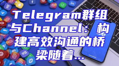 Telegram群组与Channel：构建高效沟通的桥梁随着...