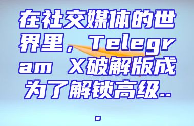 在社交媒体的世界里，Telegram X破解版成为了解锁高级...