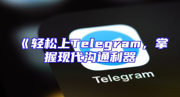 《轻松上Telegram，掌握现代沟通利器