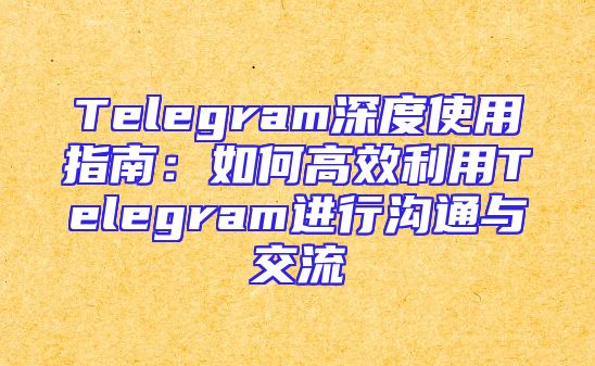 Telegram深度使用指南：如何高效利用Telegram进行沟通与交流