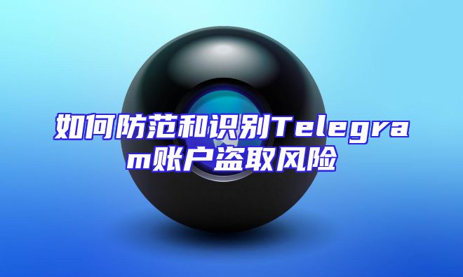 如何防范和识别Telegram账户盗取风险