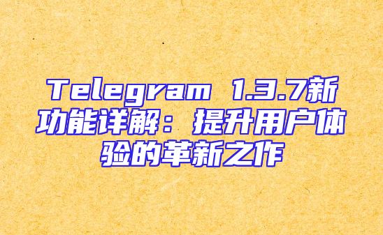 Telegram 1.3.7新功能详解：提升用户体验的革新之作