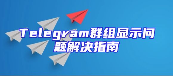 Telegram群组显示问题解决指南