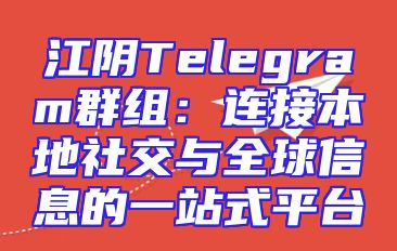 江阴Telegram群组：连接本地社交与全球信息的一站式平台