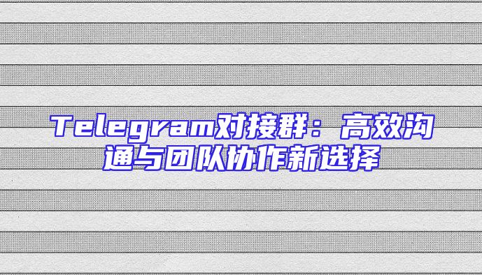 Telegram对接群：高效沟通与团队协作新选择