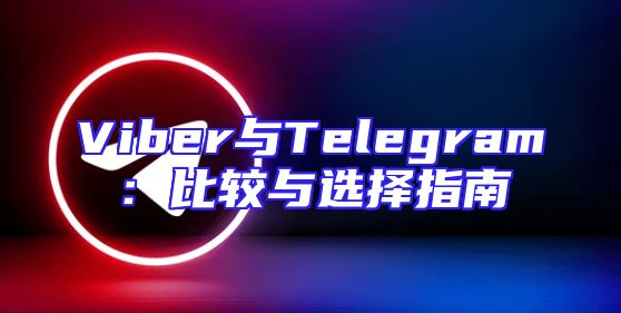 Viber与Telegram：比较与选择指南