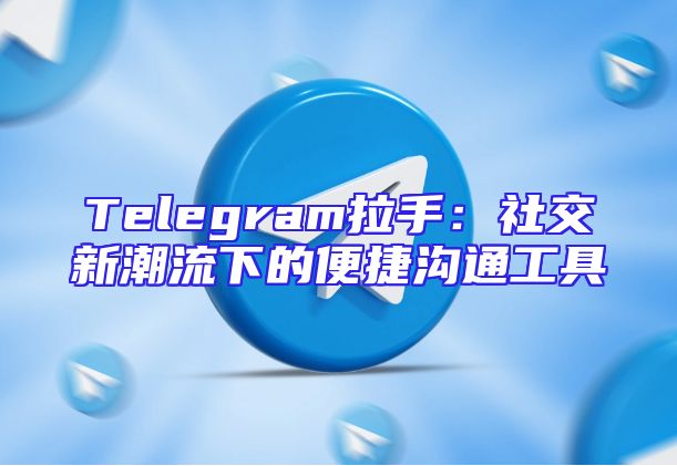 Telegram拉手：社交新潮流下的便捷沟通工具