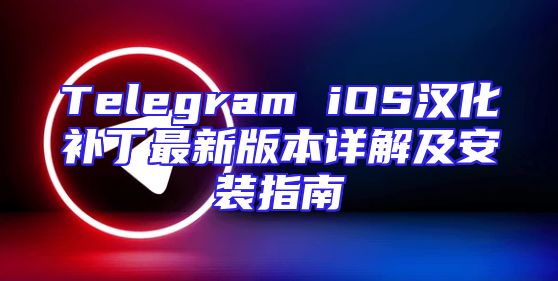 Telegram iOS汉化补丁最新版本详解及安装指南