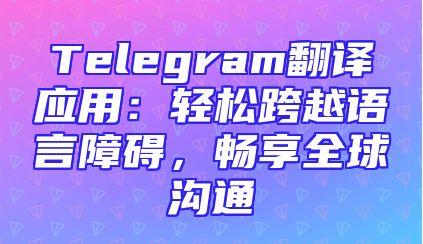 Telegram翻译应用：轻松跨越语言障碍，畅享全球沟通