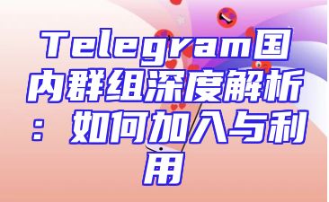 Telegram国内群组深度解析：如何加入与利用