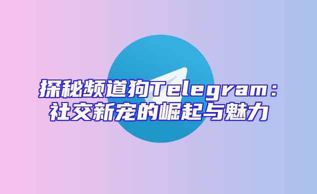 探秘频道狗Telegram：社交新宠的崛起与魅力