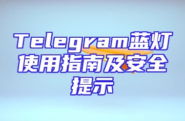 Telegram蓝灯使用指南及安全提示