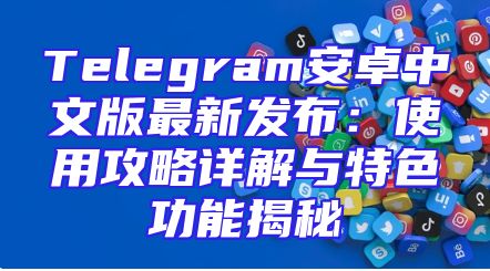 Telegram安卓中文版最新发布：使用攻略详解与特色功能揭秘