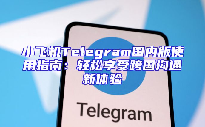 小飞机Telegram国内版使用指南：轻松享受跨国沟通新体验
