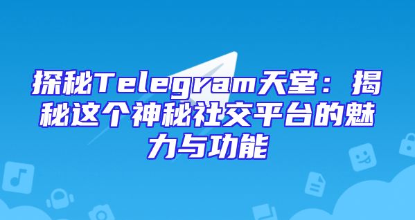 探秘Telegram天堂：揭秘这个神秘社交平台的魅力与功能