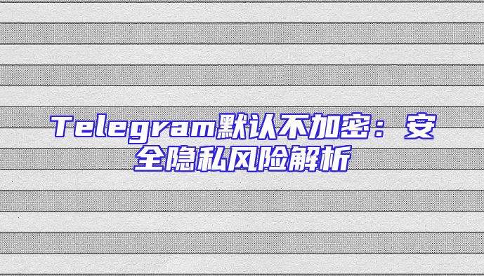 Telegram默认不加密：安全隐私风险解析