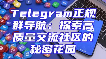 Telegram正规群导航：探索高质量交流社区的秘密花园
