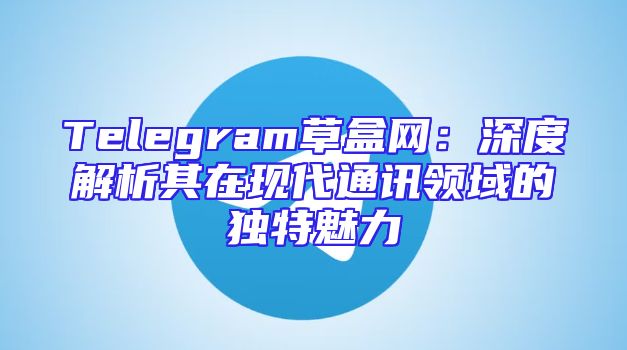 Telegram草盒网：深度解析其在现代通讯领域的独特魅力