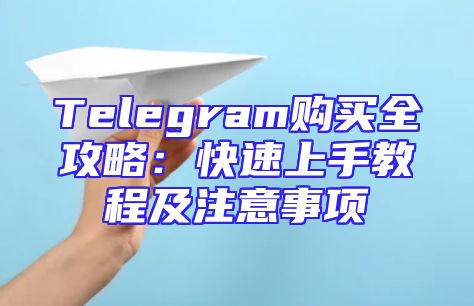Telegram购买全攻略：快速上手教程及注意事项