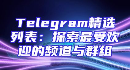 Telegram精选列表：探索最受欢迎的频道与群组