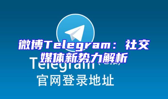 微博Telegram：社交媒体新势力解析