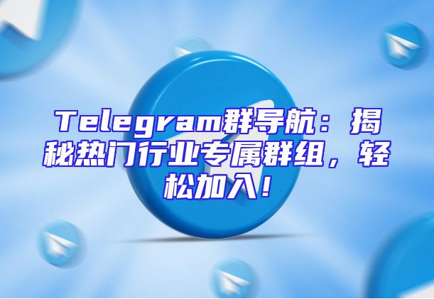 Telegram群导航：揭秘热门行业专属群组，轻松加入！