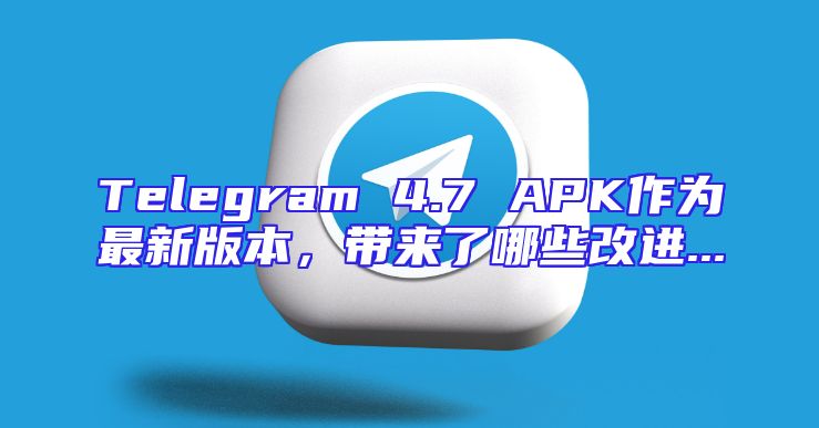 Telegram 4.7 APK作为最新版本，带来了哪些改进...