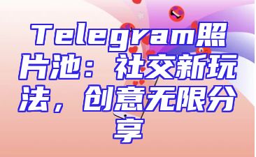 Telegram照片池：社交新玩法，创意无限分享