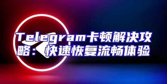 Telegram卡顿解决攻略：快速恢复流畅体验
