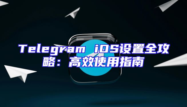 Telegram iOS设置全攻略：高效使用指南