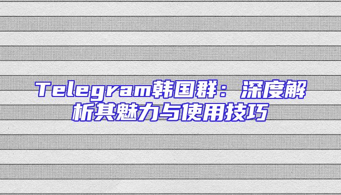 Telegram韩国群：深度解析其魅力与使用技巧