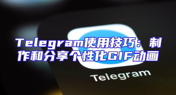 Telegram使用技巧：制作和分享个性化GIF动画